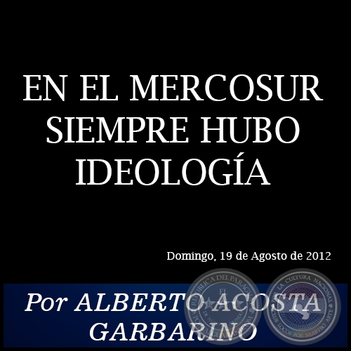 EN EL MERCOSUR SIEMPRE HUBO IDEOLOGÍA - Por ALBERTO ACOSTA GARBARINO - Domingo, 19 de Agosto de 2012